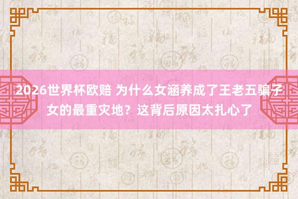 2026世界杯欧赔 为什么女涵养成了王老五骗子女的最重灾地？这背后原因太扎心了