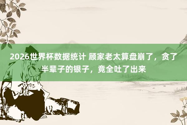 2026世界杯数据统计 顾家老太算盘崩了，贪了半辈子的银子，竟全吐了出来
