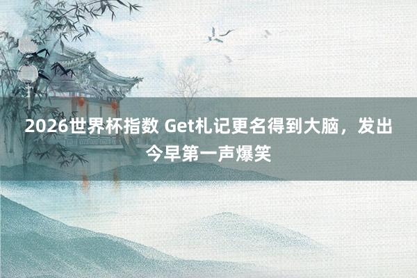 2026世界杯指数 Get札记更名得到大脑，发出今早第一声爆笑