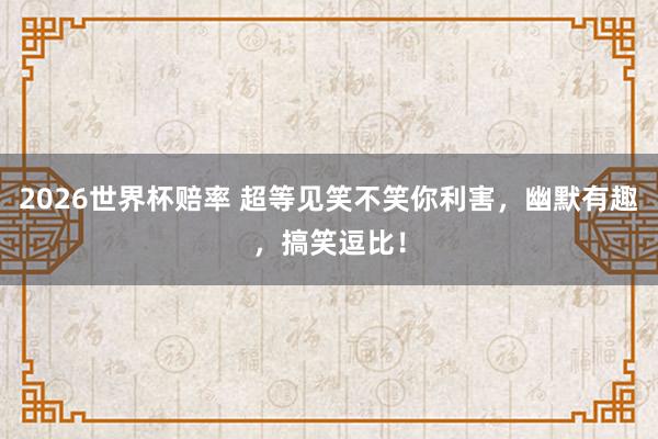 2026世界杯赔率 超等见笑不笑你利害，幽默有趣，搞笑逗比！