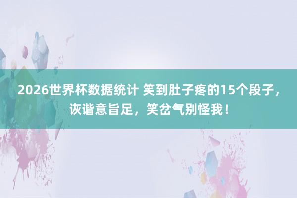 2026世界杯数据统计 笑到肚子疼的15个段子，诙谐意旨足，笑岔气别怪我！