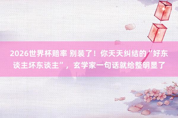 2026世界杯赔率 别装了！你天天纠结的“好东谈主坏东谈主”，玄学家一句话就给整明显了