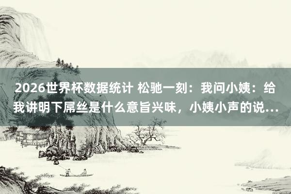 2026世界杯数据统计 松驰一刻：我问小姨：给我讲明下屌丝是什么意旨兴味，小姨小声的说…
