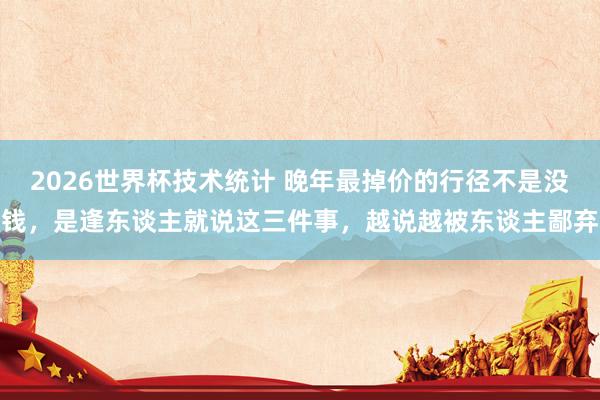 2026世界杯技术统计 晚年最掉价的行径不是没钱，是逢东谈主就说这三件事，越说越被东谈主鄙弃