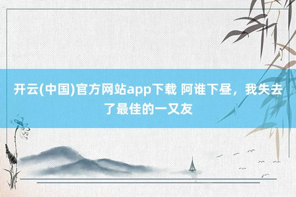 开云(中国)官方网站app下载 阿谁下昼，我失去了最佳的一又友