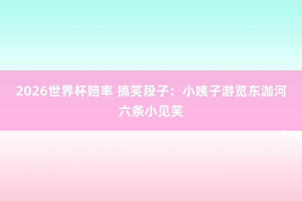 2026世界杯赔率 搞笑段子：小姨子游览东泇河六条小见笑