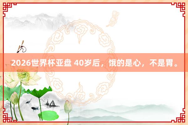 2026世界杯亚盘 40岁后，饿的是心，不是胃。