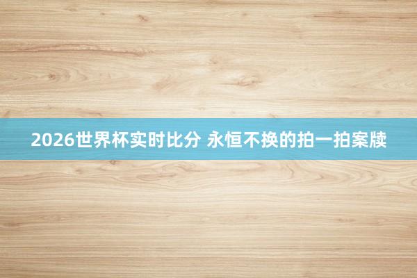 2026世界杯实时比分 永恒不换的拍一拍案牍