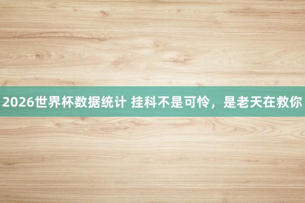 2026世界杯数据统计 挂科不是可怜，是老天在救你