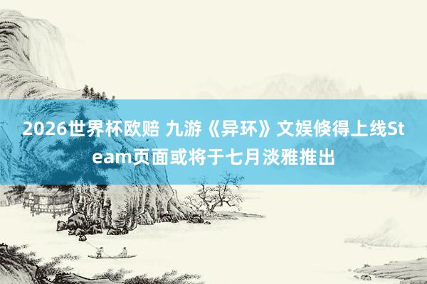 2026世界杯欧赔 九游《异环》文娱倏得上线Steam页面或将于七月淡雅推出