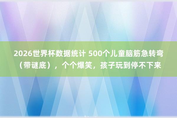 2026世界杯数据统计 500个儿童脑筋急转弯（带谜底），个个爆笑，孩子玩到停不下来
