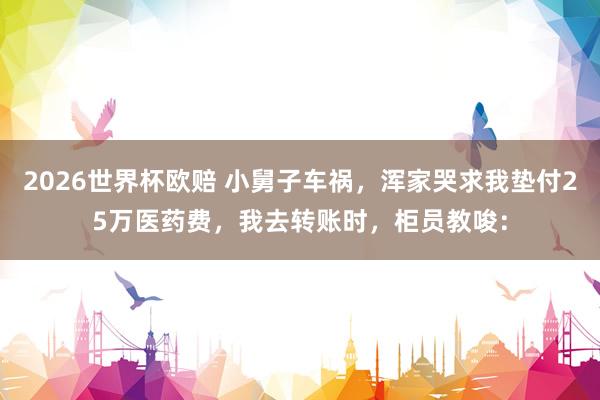 2026世界杯欧赔 小舅子车祸，浑家哭求我垫付25万医药费，我去转账时，柜员教唆：