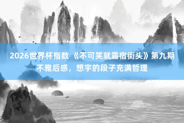2026世界杯指数 《不可笑就露宿街头》第九期不雅后感，想宇的段子充满哲理