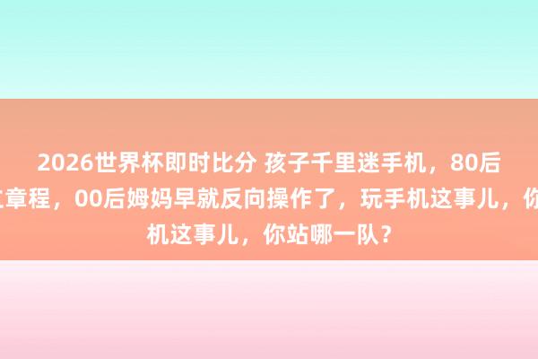 2026世界杯即时比分 孩子千里迷手机，80后姆妈还在立章程，00后姆妈早就反向操作了，玩手机这事儿，你站哪一队？