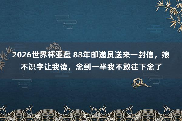2026世界杯亚盘 88年邮递员送来一封信，娘不识字让我读，念到一半我不敢往下念了