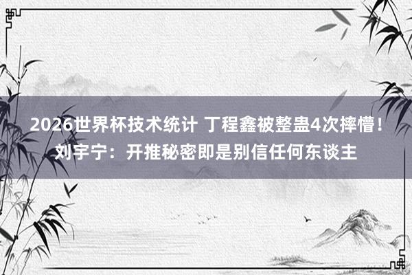 2026世界杯技术统计 丁程鑫被整蛊4次摔懵！刘宇宁：开推秘密即是别信任何东谈主