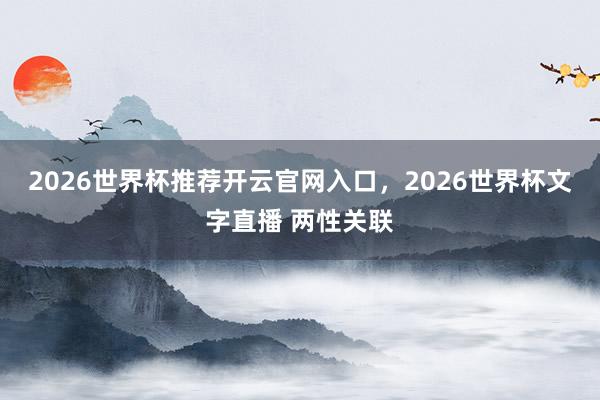 2026世界杯推荐开云官网入口，2026世界杯文字直播 两性关联