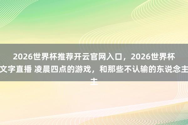 2026世界杯推荐开云官网入口，2026世界杯文字直播 凌晨四点的游戏，和那些不认输的东说念主