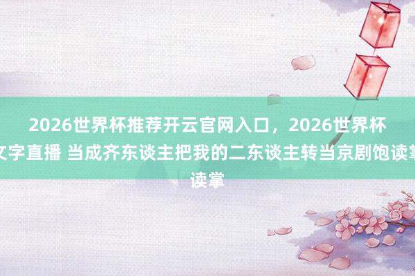 2026世界杯推荐开云官网入口，2026世界杯文字直播 当成齐东谈主把我的二东谈主转当京剧饱读掌