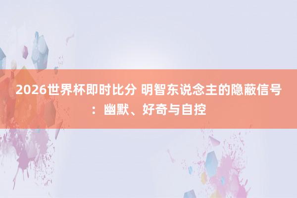 2026世界杯即时比分 明智东说念主的隐蔽信号：幽默、好奇与自控