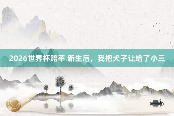 2026世界杯赔率 新生后，我把犬子让给了小三