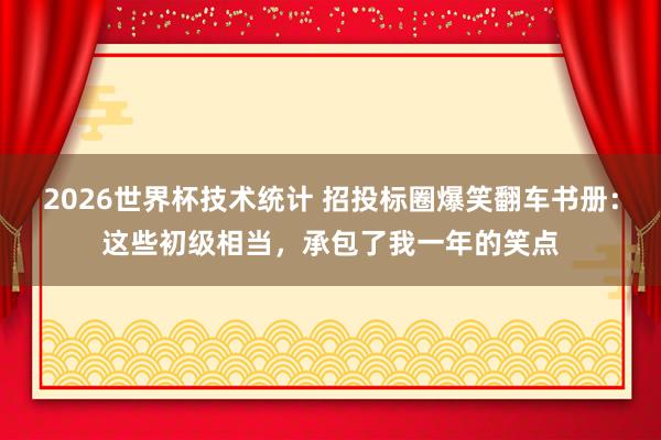 2026世界杯技术统计 招投标圈爆笑翻车书册：这些初级相当，承包了我一年的笑点