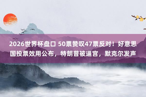 2026世界杯盘口 50票赞叹47票反对！好意思国投票效用公布，特朗普被逼宫，<a href=