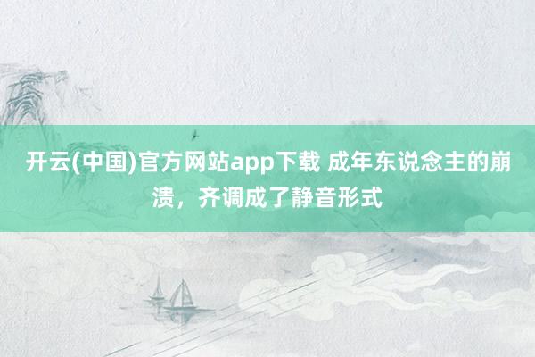 开云(中国)官方网站app下载 成年东说念主的崩溃，齐调成了静音形式