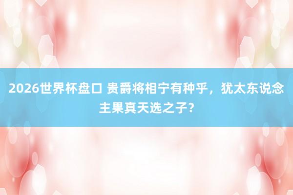 2026世界杯盘口 贵爵将相宁有种乎，犹太东说念主果真天选之子？