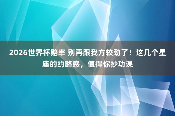 2026世界杯赔率 别再跟我方较劲了！这几个星座的约略感，值得你抄功课