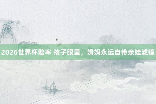 2026世界杯赔率 孩子眼里，姆妈永远自带亲娃滤镜