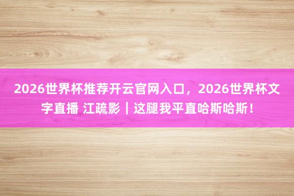2026世界杯推荐开云官网入口，2026世界杯文字直播 江疏影｜这腿我平直哈斯哈斯！