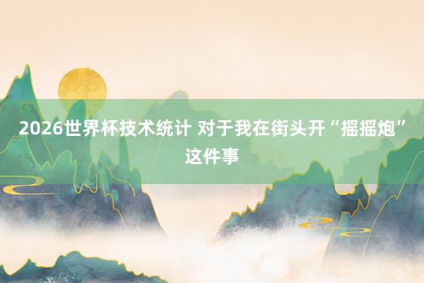 2026世界杯技术统计 对于我在街头开“摇摇炮”这件事