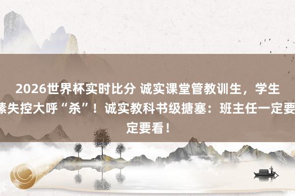 2026世界杯实时比分 诚实课堂管教训生，学生情愫失控大呼“杀”！诚实教科书级搪塞：班主任一定要看！
