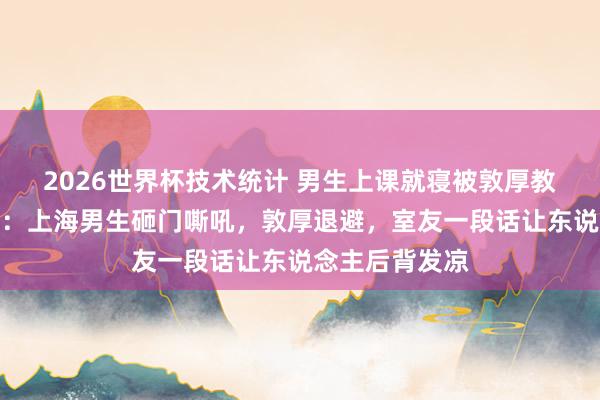 2026世界杯技术统计 男生上课就寝被敦厚教导后砸桌咆哮：上海男生砸门嘶吼，敦厚退避，室友一段话让东说念主后背发凉