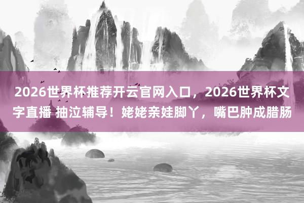 2026世界杯推荐开云官网入口，2026世界杯文字直播 抽泣辅导！姥姥亲娃脚丫，嘴巴肿成腊肠