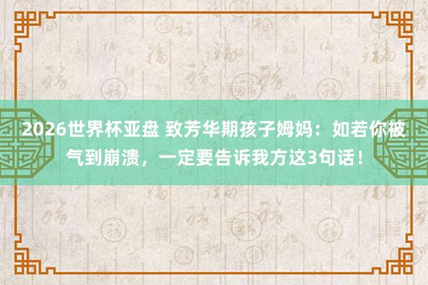 2026世界杯亚盘 致芳华期孩子姆妈：如若你被气到崩溃，一定要告诉我方这3句话！