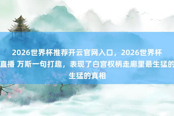 2026世界杯推荐开云官网入口，2026世界杯文字直播 万斯一句打趣，表现了白宫权柄走廊里最生猛的真相