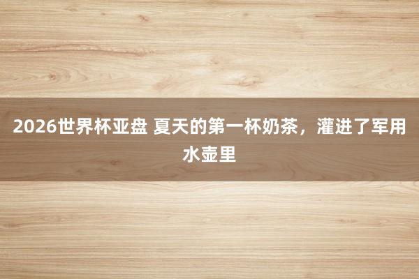 2026世界杯亚盘 夏天的第一杯奶茶，灌进了军用水壶里
