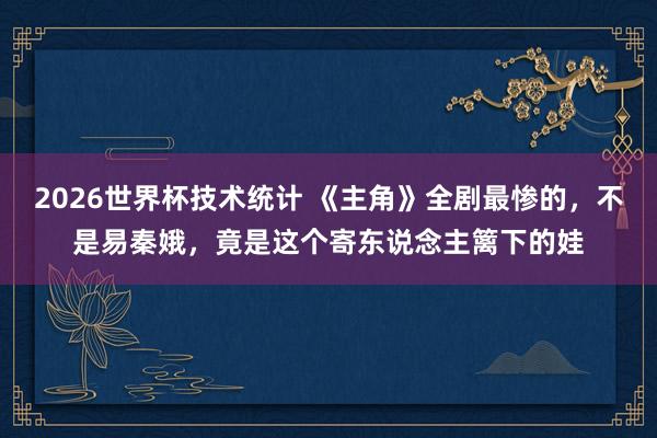 2026世界杯技术统计 《主角》全剧最惨的，不是易秦娥，竟是这个寄东说念主篱下的娃