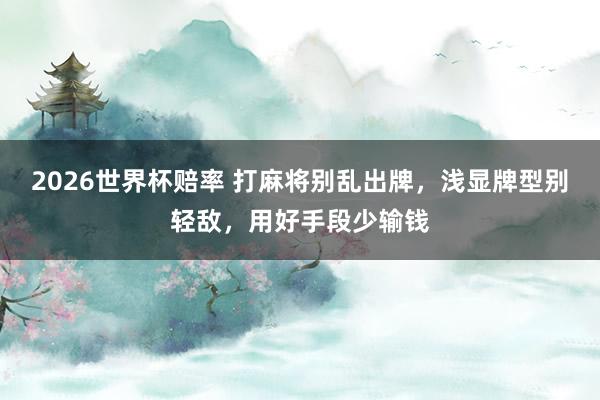2026世界杯赔率 打麻将别乱出牌，浅显牌型别轻敌，用好手段少输钱