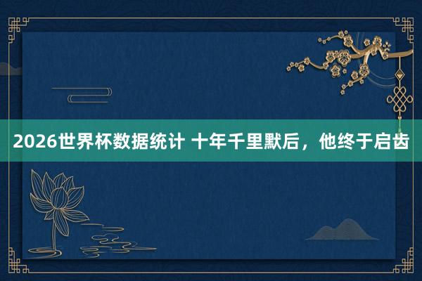 2026世界杯数据统计 十年千里默后，他终于启齿