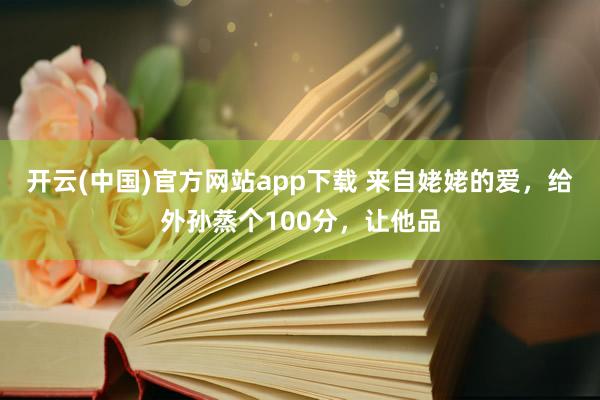 开云(中国)官方网站app下载 来自姥姥的爱，给外孙蒸个100分，让他品