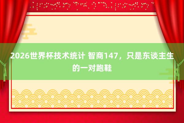 2026世界杯技术统计 智商147，只是东谈主生的一对跑鞋