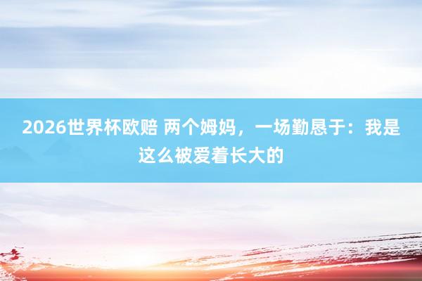 2026世界杯欧赔 两个姆妈，一场勤恳于：我是这么被爱着长大的