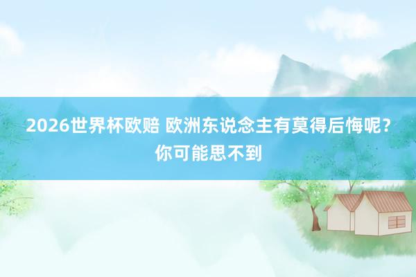 2026世界杯欧赔 欧洲东说念主有莫得后悔呢？你可能思不到