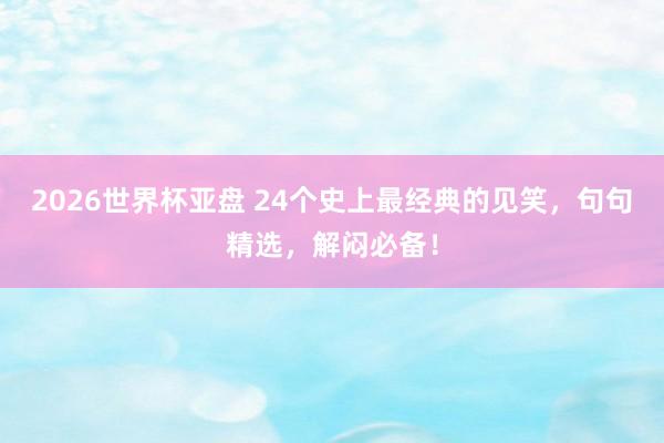 2026世界杯亚盘 24个史上最经典的见笑，句句精选，解闷必备！