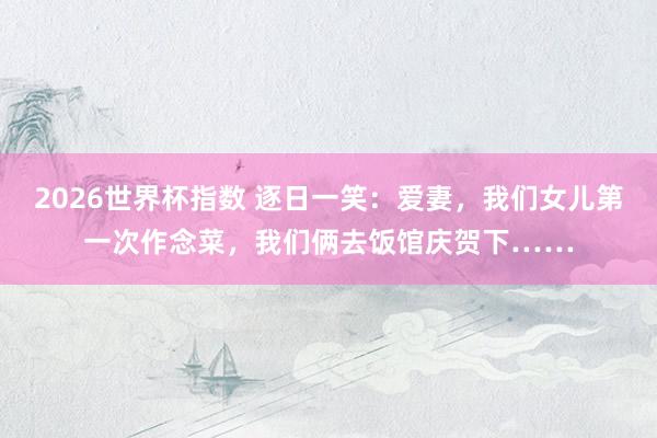 2026世界杯指数 逐日一笑：爱妻，我们女儿第一次作念菜，我们俩去饭馆庆贺下……