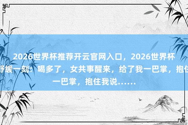 2026世界杯推荐开云官网入口，2026世界杯文字直播 舒缓一刻：喝多了，女共事醒来，给了我一巴掌，抱住我说……