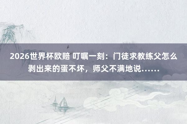 2026世界杯欧赔 叮嘱一刻：门徒求教练父怎么剥出来的蛋不坏，师父不满地说……